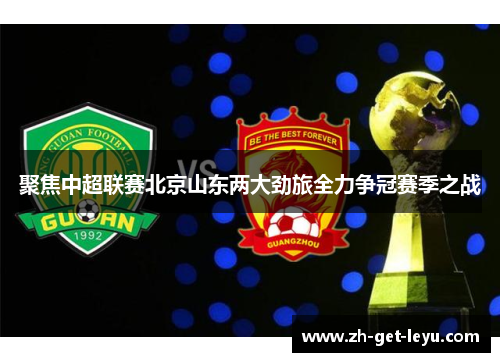 聚焦中超联赛北京山东两大劲旅全力争冠赛季之战