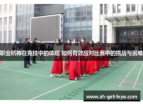 职业精神在竞技中的体现 如何有效应对比赛中的挑战与困难 职业精神在竞技中的体现 如何有效应对比赛中的挑战与困难