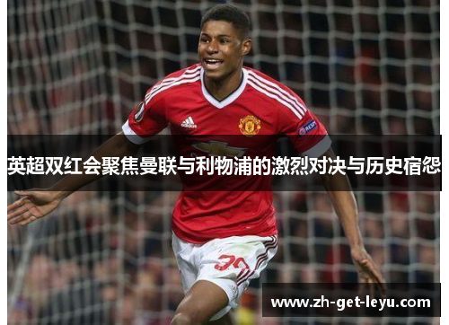 英超双红会聚焦曼联与利物浦的激烈对决与历史宿怨