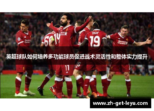 英超球队如何培养多功能球员促进战术灵活性和整体实力提升 英超球队如何培养多功能球员促进战术灵活性和整体实力提升