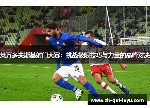 莱万多夫斯基射门大赛:挑战极限技巧与力量的巅峰对决 莱万多夫斯基射门大赛:挑战极限技巧与力量的巅峰对决