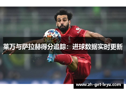 莱万与萨拉赫得分追踪:进球数据实时更新 莱万与萨拉赫得分追踪:进球数据实时更新