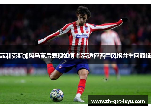 菲利克斯加盟马竞后表现如何 能否适应西甲风格并重回巅峰