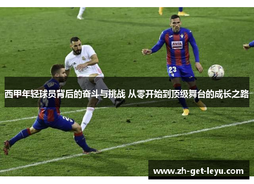 西甲年轻球员背后的奋斗与挑战 从零开始到顶级舞台的成长之路