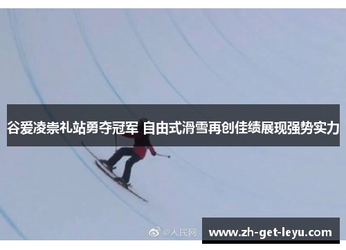 谷爱凌崇礼站勇夺冠军 自由式滑雪再创佳绩展现强势实力