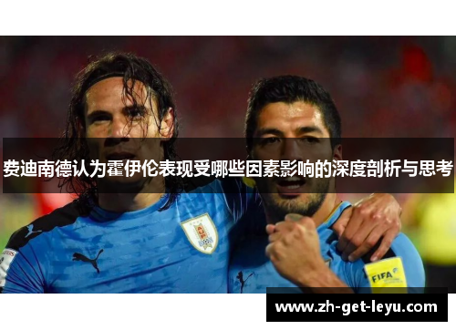 费迪南德认为霍伊伦表现受哪些因素影响的深度剖析与思考 费迪南德认为霍伊伦表现受哪些因素影响的深度剖析与思考