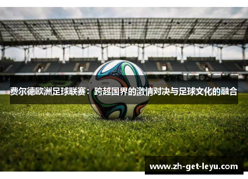 费尔德欧洲足球联赛:跨越国界的激情对决与足球文化的融合 费尔德欧洲足球联赛:跨越国界的激情对决与足球文化的融合