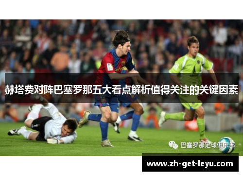 赫塔费对阵巴塞罗那五大看点解析值得关注的关键因素