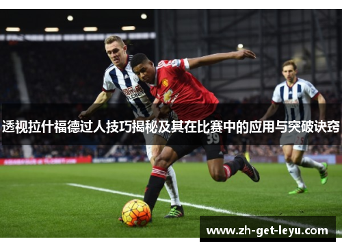 透视拉什福德过人技巧揭秘及其在比赛中的应用与突破诀窍 透视拉什福德过人技巧揭秘及其在比赛中的应用与突破诀窍