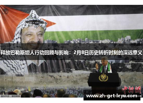 释放巴勒斯坦人行动回顾与影响:2月8日历史转折时刻的深远意义 释放巴勒斯坦人行动回顾与影响:2月8日历史转折时刻的深远意义