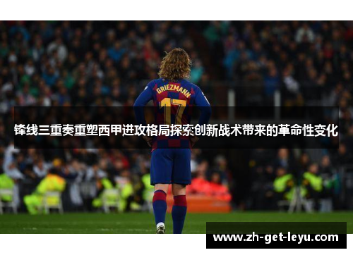锋线三重奏重塑西甲进攻格局探索创新战术带来的革命性变化