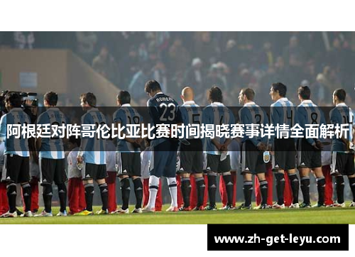 阿根廷对阵哥伦比亚比赛时间揭晓赛事详情全面解析 阿根廷对阵哥伦比亚比赛时间揭晓赛事详情全面解析
