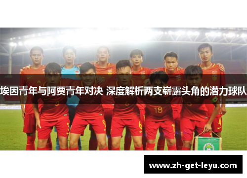 埃因青年与阿贾青年对决 深度解析两支崭露头角的潜力球队