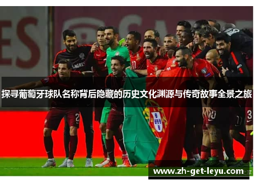 探寻葡萄牙球队名称背后隐藏的历史文化渊源与传奇故事全景之旅 探寻葡萄牙球队名称背后隐藏的历史文化渊源与传奇故事全景之旅