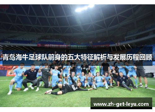青岛海牛足球队前身的五大特征解析与发展历程回顾
