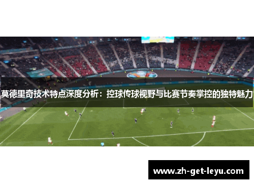 莫德里奇技术特点深度分析：控球传球视野与比赛节奏掌控的独特魅力
