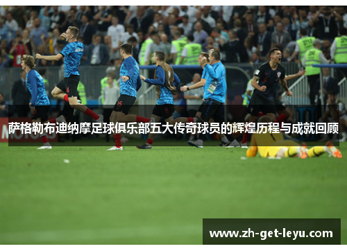 萨格勒布迪纳摩足球俱乐部五大传奇球员的辉煌历程与成就回顾