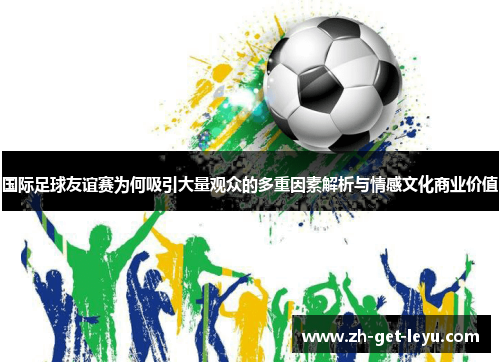 国际足球友谊赛为何吸引大量观众的多重因素解析与情感文化商业价值