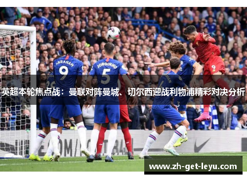 英超本轮焦点战：曼联对阵曼城、切尔西迎战利物浦精彩对决分析