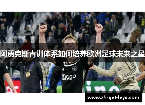 阿贾克斯青训体系如何培养欧洲足球未来之星 阿贾克斯青训体系如何培养欧洲足球未来之星