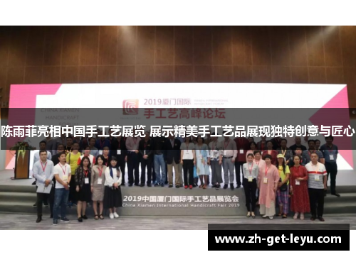 陈雨菲亮相中国手工艺展览 展示精美手工艺品展现独特创意与匠心 陈雨菲亮相中国手工艺展览 展示精美手工艺品展现独特创意与匠心