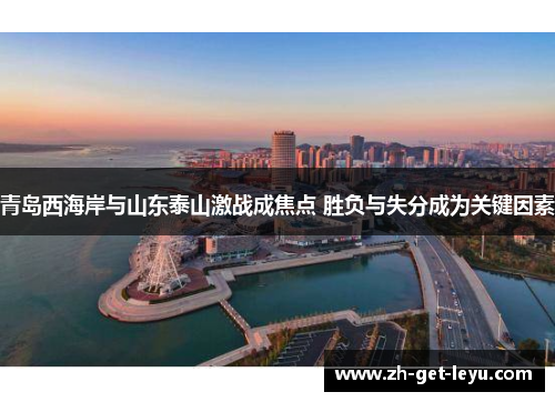 青岛西海岸与山东泰山激战成焦点 胜负与失分成为关键因素 青岛西海岸与山东泰山激战成焦点 胜负与失分成为关键因素