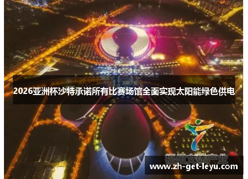 2026亚洲杯沙特承诺所有比赛场馆全面实现太阳能绿色供电 2026亚洲杯沙特承诺所有比赛场馆全面实现太阳能绿色供电