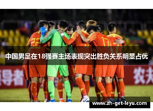 中国男足在18强赛主场表现突出胜负关系明显占优 中国男足在18强赛主场表现突出胜负关系明显占优