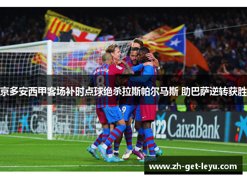 京多安西甲客场补时点球绝杀拉斯帕尔马斯 助巴萨逆转获胜 京多安西甲客场补时点球绝杀拉斯帕尔马斯 助巴萨逆转获胜