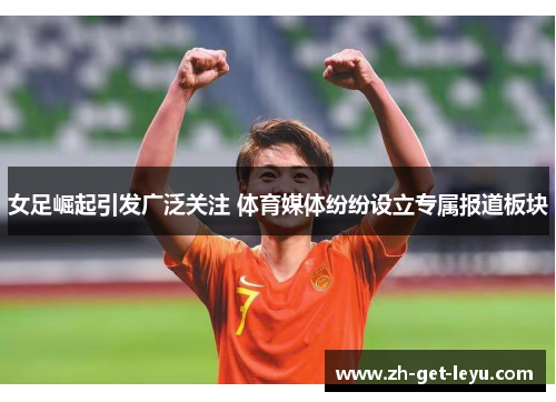 女足崛起引发广泛关注 体育媒体纷纷设立专属报道板块