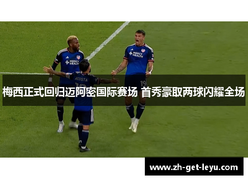 梅西正式回归迈阿密国际赛场 首秀豪取两球闪耀全场