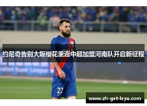 约尼奇告别大阪樱花重返中超加盟河南队开启新征程 约尼奇告别大阪樱花重返中超加盟河南队开启新征程