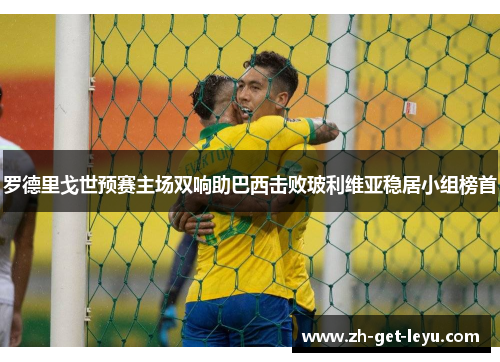 罗德里戈世预赛主场双响助巴西击败玻利维亚稳居小组榜首 罗德里戈世预赛主场双响助巴西击败玻利维亚稳居小组榜首