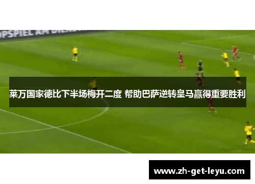 莱万国家德比下半场梅开二度 帮助巴萨逆转皇马赢得重要胜利