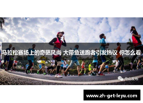马拉松赛场上的奇葩风尚 大带鱼送跑者引发热议 你怎么看