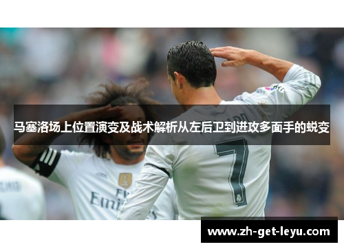 马塞洛场上位置演变及战术解析从左后卫到进攻多面手的蜕变