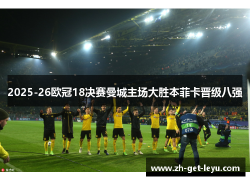 2025-26欧冠18决赛曼城主场大胜本菲卡晋级八强