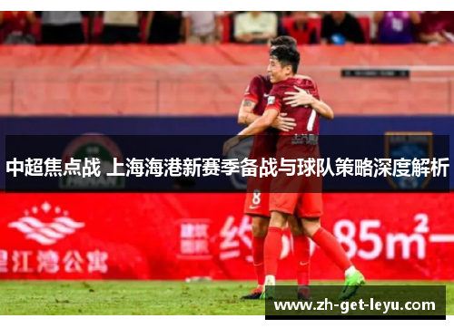 中超焦点战 上海海港新赛季备战与球队策略深度解析