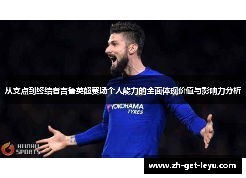 从支点到终结者吉鲁英超赛场个人能力的全面体现价值与影响力分析