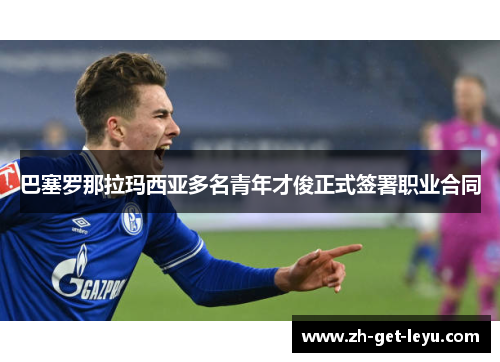 巴塞罗那拉玛西亚多名青年才俊正式签署职业合同 巴塞罗那拉玛西亚多名青年才俊正式签署职业合同
