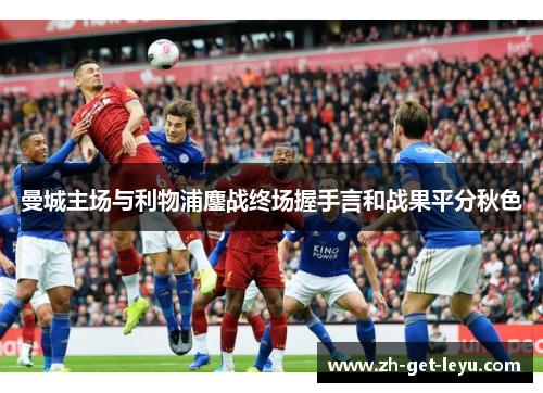 曼城主场与利物浦鏖战终场握手言和战果平分秋色 曼城主场与利物浦鏖战终场握手言和战果平分秋色