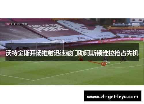 沃特金斯开场推射迅速破门助阿斯顿维拉抢占先机 沃特金斯开场推射迅速破门助阿斯顿维拉抢占先机
