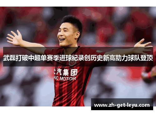武磊打破中超单赛季进球纪录创历史新高助力球队登顶 武磊打破中超单赛季进球纪录创历史新高助力球队登顶