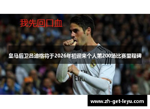 皇马后卫吕迪格将于2026年初迎来个人第200场比赛里程碑 皇马后卫吕迪格将于2026年初迎来个人第200场比赛里程碑