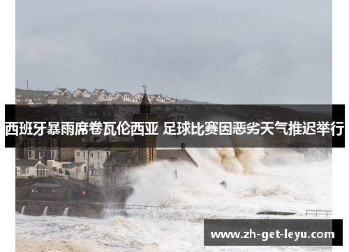 西班牙暴雨席卷瓦伦西亚 足球比赛因恶劣天气推迟举行 西班牙暴雨席卷瓦伦西亚 足球比赛因恶劣天气推迟举行