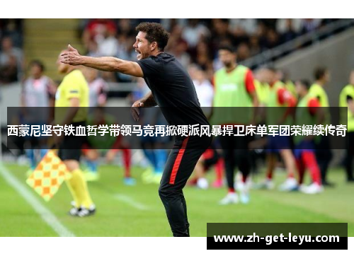 西蒙尼坚守铁血哲学带领马竞再掀硬派风暴捍卫床单军团荣耀续传奇 西蒙尼坚守铁血哲学带领马竞再掀硬派风暴捍卫床单军团荣耀续传奇