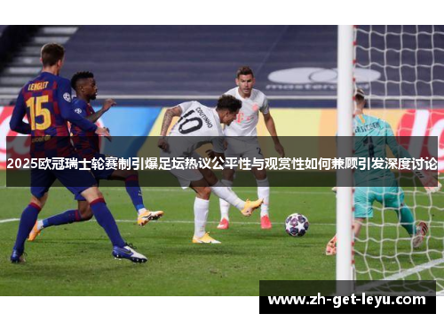 2025欧冠瑞士轮赛制引爆足坛热议公平性与观赏性如何兼顾引发深度讨论 2025欧冠瑞士轮赛制引爆足坛热议公平性与观赏性如何兼顾引发深度讨论