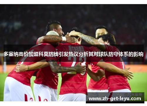 多塞纳高价加盟科莫防线引发热议分析其对球队防守体系的影响 多塞纳高价加盟科莫防线引发热议分析其对球队防守体系的影响