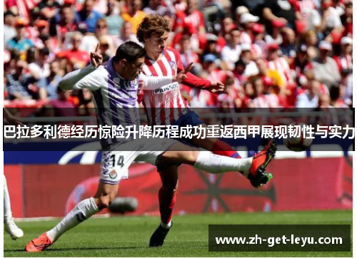 巴拉多利德经历惊险升降历程成功重返西甲展现韧性与实力 巴拉多利德经历惊险升降历程成功重返西甲展现韧性与实力